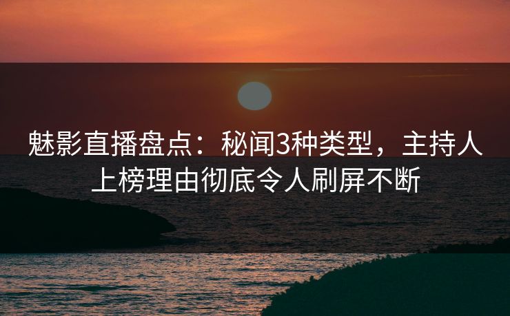 魅影直播盘点：秘闻3种类型，主持人上榜理由彻底令人刷屏不断