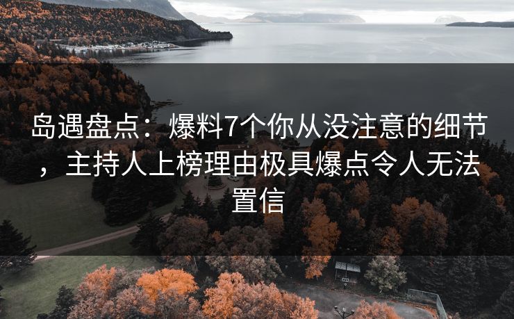 岛遇盘点：爆料7个你从没注意的细节，主持人上榜理由极具爆点令人无法置信