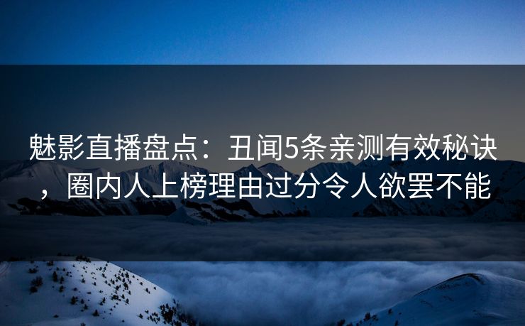 魅影直播盘点：丑闻5条亲测有效秘诀，圈内人上榜理由过分令人欲罢不能