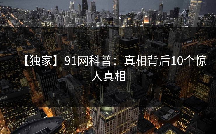 【独家】91网科普：真相背后10个惊人真相