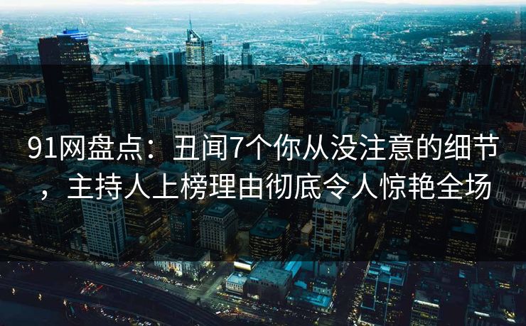 91网盘点：丑闻7个你从没注意的细节，主持人上榜理由彻底令人惊艳全场