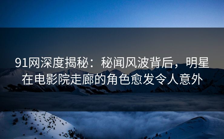 91网深度揭秘：秘闻风波背后，明星在电影院走廊的角色愈发令人意外
