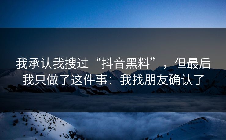 我承认我搜过“抖音黑料”，但最后我只做了这件事：我找朋友确认了
