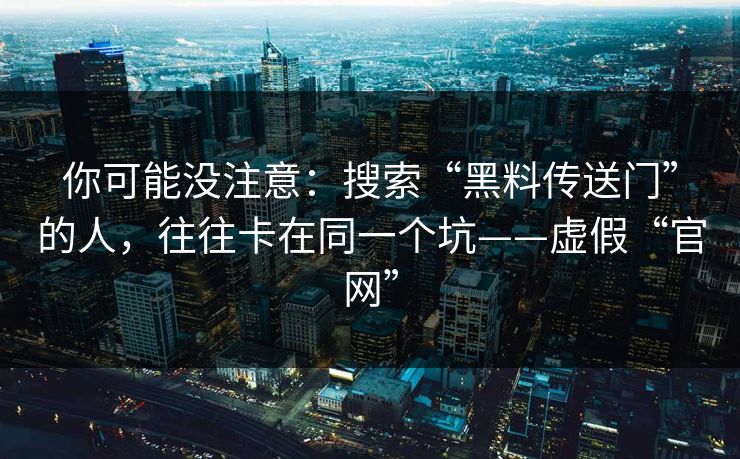 你可能没注意：搜索“黑料传送门”的人，往往卡在同一个坑——虚假“官网”
