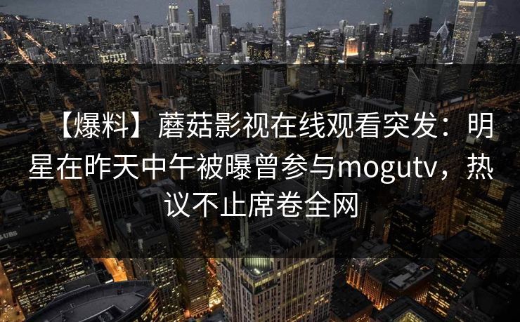 【爆料】蘑菇影视在线观看突发：明星在昨天中午被曝曾参与mogutv，热议不止席卷全网