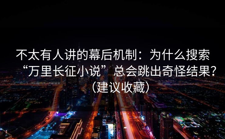 不太有人讲的幕后机制：为什么搜索“万里长征小说”总会跳出奇怪结果？（建议收藏）