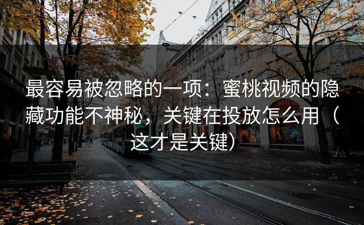 最容易被忽略的一项：蜜桃视频的隐藏功能不神秘，关键在投放怎么用（这才是关键）