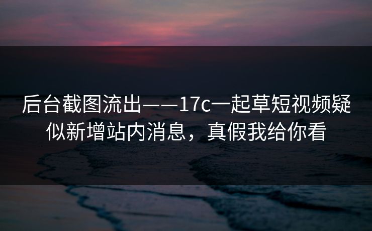 后台截图流出——17c一起草短视频疑似新增站内消息，真假我给你看