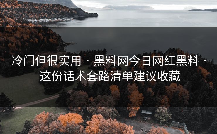 冷门但很实用 · 黑料网今日网红黑料 · 这份话术套路清单建议收藏