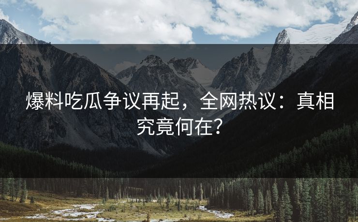 爆料吃瓜争议再起，全网热议：真相究竟何在？
