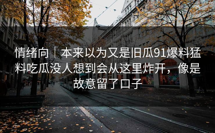情绪向｜本来以为又是旧瓜91爆料猛料吃瓜没人想到会从这里炸开，像是故意留了口子