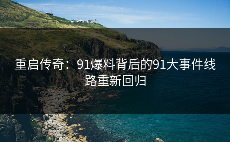 重启传奇：91爆料背后的91大事件线路重新回归